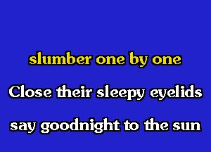 slumber one by one
Close their sleepy eyelids

say goodnight to the sun