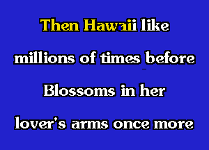 Then Hawaii like

millions of times before
Blossoms in her

lover's arms once more