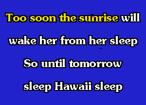 Too soon the sunrise will
wake her from her sleep
So until tomorrow

sleep Hawaii sleep