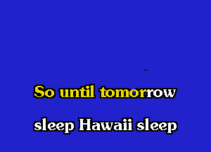 So until tomorrow

sleep Hawaii sleep