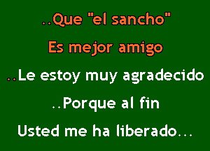 ..Que el sancho

Es mejor amigo

..Le estoy muy agradecido
..Porque al fin

Usted me ha liberado...