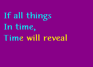 If all things
In time,

Time will reveal