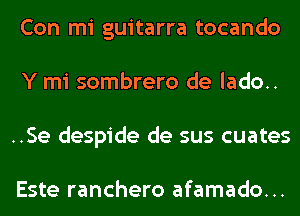 Con mi guitarra tocando
Y mi sombrero de lado..
..Se despide de sus cuates

Este ranchero afamado...