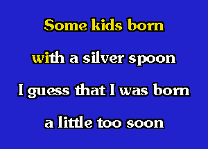 Some kids born
with a silver spoon
I guess that I was born

a little too soon