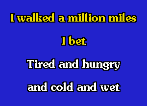 I walked a million miles
I bet
Tired and hungry

and cold and wet
