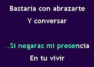 Bastaria con abrazarte

Y conversar

..Si negaras mi presencia

En tu vivir