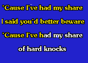 'Cause l'ire had my share
I said you'd better beware
'Cause I've had my share

of hard knocks