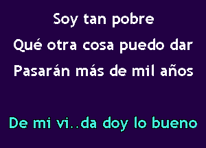 Soy tan pobre
Que'z otra cosa puedo dar

Pasaran mas de mil ar'ios

De mi vi..da doy lo bueno