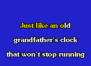 Just like an old
grandfather's clock

that won't stop running