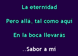 La eternidad

Pero alleI, tal como aqui

En la boca llevarzEIs

..Sabor a mi