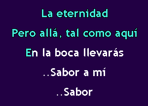 La eternidad

Pero aim, tal como aqui

En la boca llevaras
..Sabor a mi

Sabor