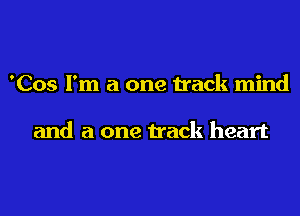 'Cos I'm a one track mind

and a one track heart