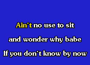 Ain't no use to sit
and wonder why babe

If you don't know by now