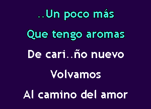 ..Un poco mas

Que tengo aromas
De cari..r10 nuevo
Volvamos

Al camino del amor