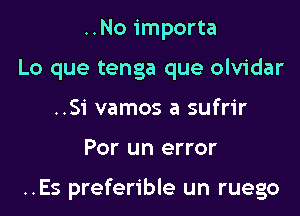 ..No importa
Lo que tenga que olvidar
..Si vamos a sufrir

Por un error

..Es preferible un ruego