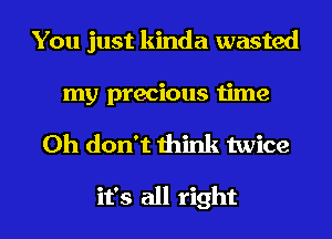 You just kinda wasted
my precious time
Oh don't think twice

it's all right