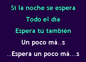 Si la noche se espera

Todo el dia
Espera tu tambwn
Un poco mains

..Espera un poco ma...s