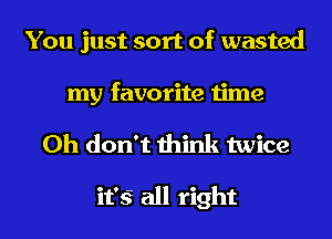 You just sort of wasted
my favorite time
Oh don't think twice

it'Q all right