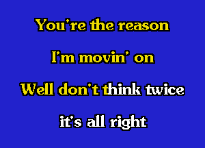 You're the reason
I'm movin' on

Well don't think twice

it's all right