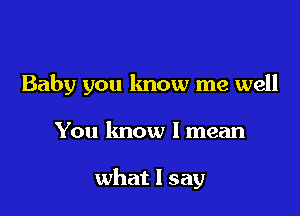 Baby you know me well

You know I mean

what I say