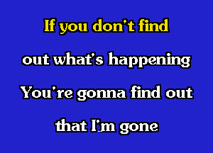If you don't find
out what's happening
You're gonna find out

that l'jn gone