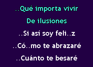 ..QusE importa vivir

De ilusiones

..Si asi soy feli..z

..C6..mo te abrazam

..Cuanto te besare)