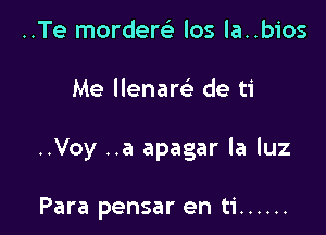 ..Te mordem los la..bios

Me llenam de ti

..Voy ..a apagar la luz

Para pensar en ti ......