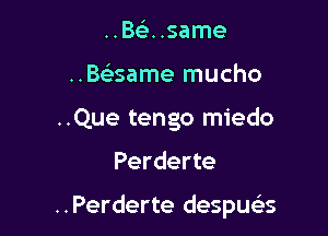 ..Belr. .same
..Baame mucho

..Que tengo miedo

Perderte

..Perderte despua