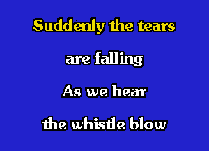 Suddenly the tears

are falling

As we hear

the whistle blow