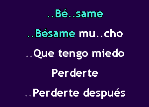 ..Belr. .same
..Be'same mu..cho

..Que tengo miedo

Perderte

..Perderte despua