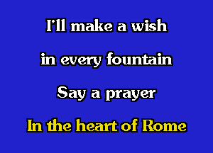 I'll make a wish
in every fountain
Say a prayer
In the heart of Rome