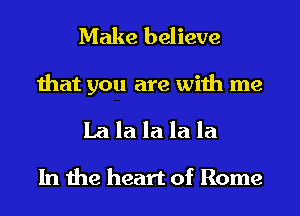 Make believe
that you are with me
La la la la la
In the heart of Rome