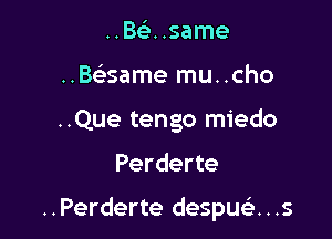 ..Bc'e..same
..Baame mu..cho
..Que tengo miedo

Perderte

..Perderte despue)...s