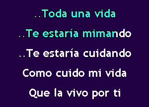 ..Toda una Vida
..Te estaria mimando

..Te estaria cuidando

Como cuido mi Vida

Que la vivo por ti l