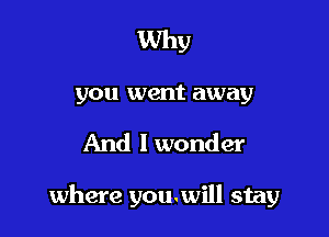Why
you went away

And I wonder

where youwill stay