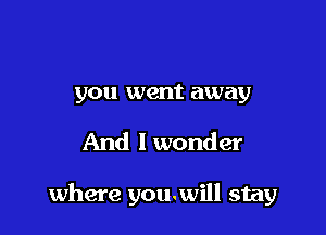 you went away

And I wonder

where youwill stay