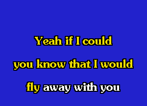 Yeah if I could

you know that I would

fly away with you