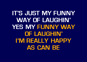 ITS JUST MY FUNNY
WAY OF LAUGHIN'
YES MY FUNNY WAY
OF LAUGHIN'

PM REALLY HAPPY
AS CAN BE