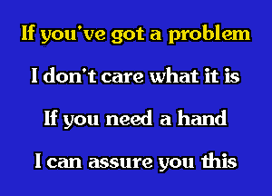 If you've got a problem
I don't care what it is
If you need a hand

I can assure you this