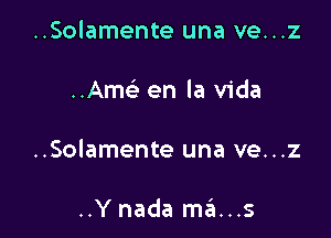 ..Solamente una ve...z

..Amc'e en la Vida

..Solamente una ve...z

..Y nada mams