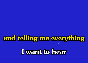 and telling me everything

I want to hear