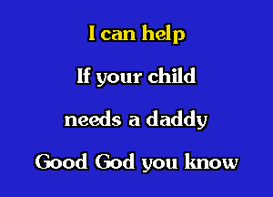 I can help
If your child

needs a daddy

Good God you know