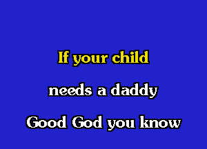 If your child

needs a daddy

Good God you know