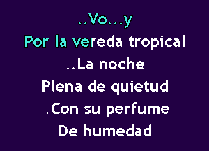 ..Vo...y
Por la vereda tropical
..La noche

Plena de quietud

..Con su perfume
De humedad