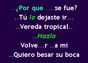 HgPor qusE.... 5e fue?
..TU Io dejaste ir...
..Vereda tropical..

..Haz!o
Volve...r ..a mi
..Qu1'ero besar su boca