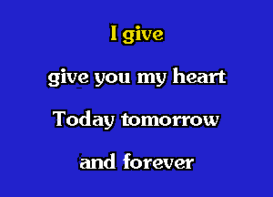 I give

give you my heart

Today tomorrow

and forever