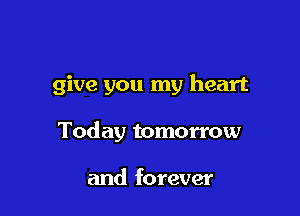 give you my heart

Today tomorrow

and forever