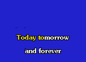 Today tomorrow

and forever