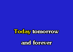 Today tomorrow

and forever