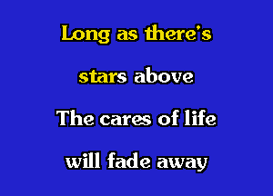 Long as there's
stars above

The cares of life

will fade away